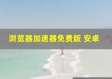 浏览器加速器免费版 安卓